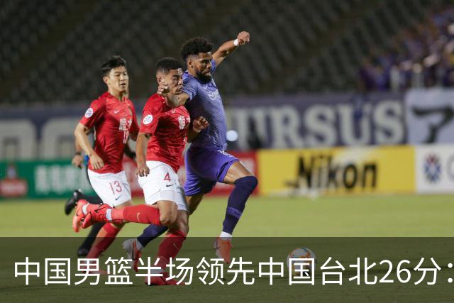 中国男篮半场领先中国台北26分：胡金秋李弘权均9分 全队10人得分