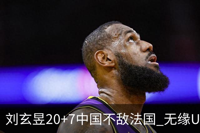 刘玄昱20+7中国不敌法国 无缘U17男篮世界杯8强