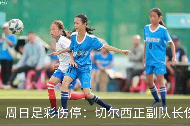 周日足彩伤停：切尔西正副队长伤缺 那不勒斯双枪受伤