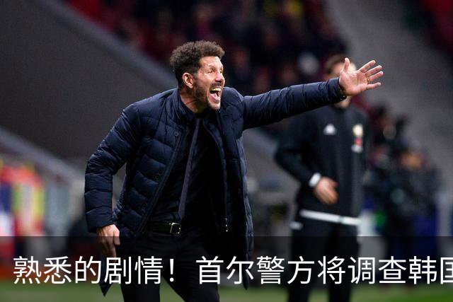 熟悉的剧情！首尔警方将调查韩国队主帅任命是否违法
