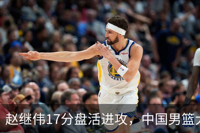 赵继伟17分盘活进攻，中国男篮大胜晋级 杨瀚森10+5 郭士强不固执了