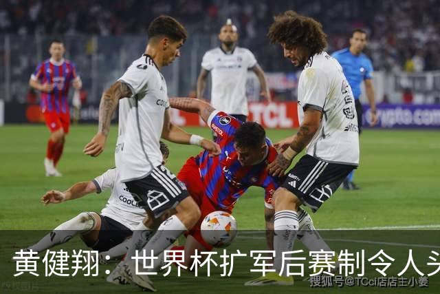 黄健翔：世界杯扩军后赛制令人头疼，恢复8个组也许会有默契球